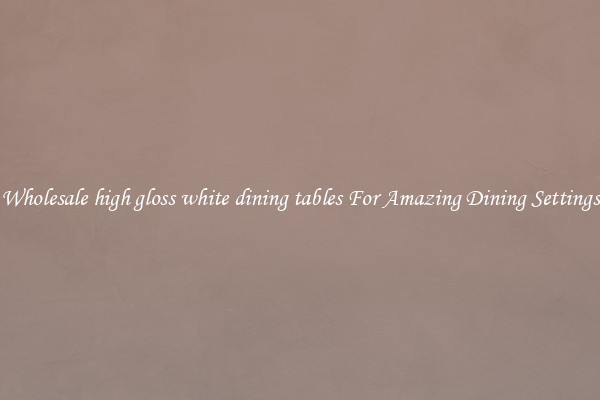 Wholesale high gloss white dining tables For Amazing Dining Settings