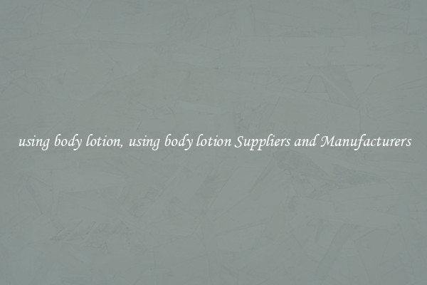 using body lotion, using body lotion Suppliers and Manufacturers