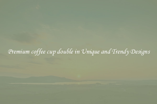 Premium coffee cup double in Unique and Trendy Designs