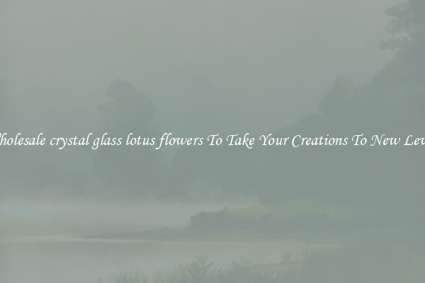 Wholesale crystal glass lotus flowers To Take Your Creations To New Levels