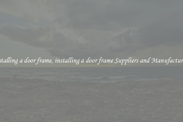 installing a door frame, installing a door frame Suppliers and Manufacturers