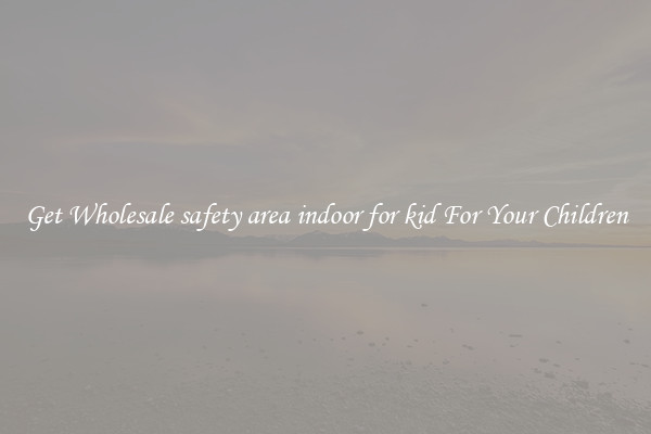 Get Wholesale safety area indoor for kid For Your Children