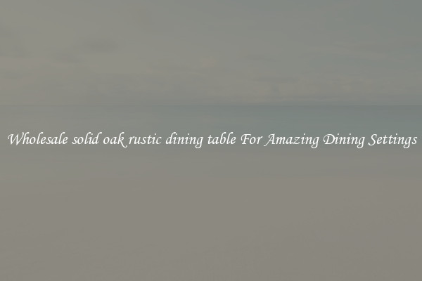 Wholesale solid oak rustic dining table For Amazing Dining Settings