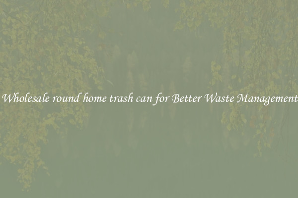 Wholesale round home trash can for Better Waste Management