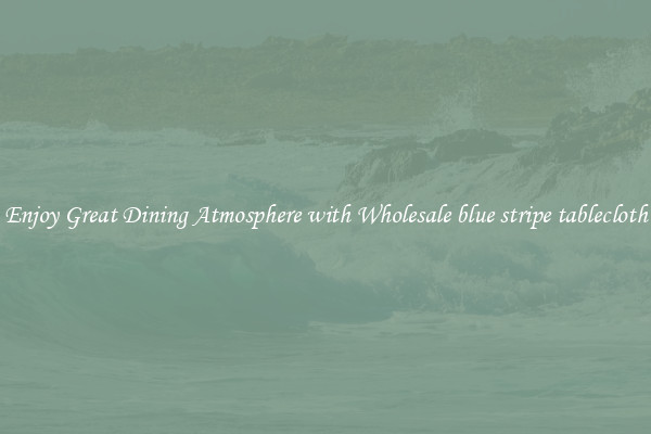 Enjoy Great Dining Atmosphere with Wholesale blue stripe tablecloth
