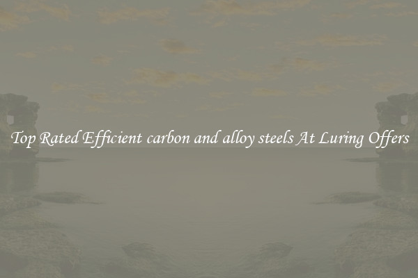 Top Rated Efficient carbon and alloy steels At Luring Offers