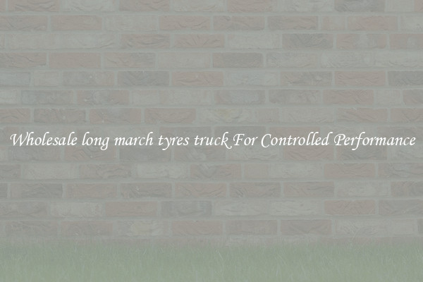 Wholesale long march tyres truck For Controlled Performance