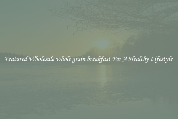 Featured Wholesale whole grain breakfast For A Healthy Lifestyle 
