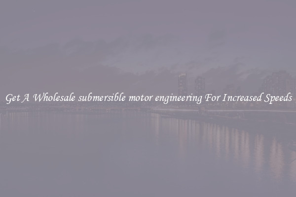 Get A Wholesale submersible motor engineering For Increased Speeds