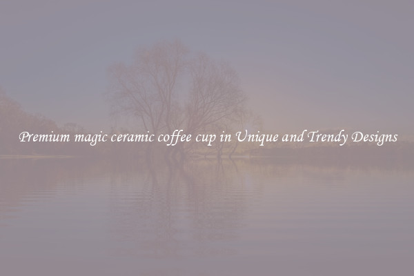 Premium magic ceramic coffee cup in Unique and Trendy Designs