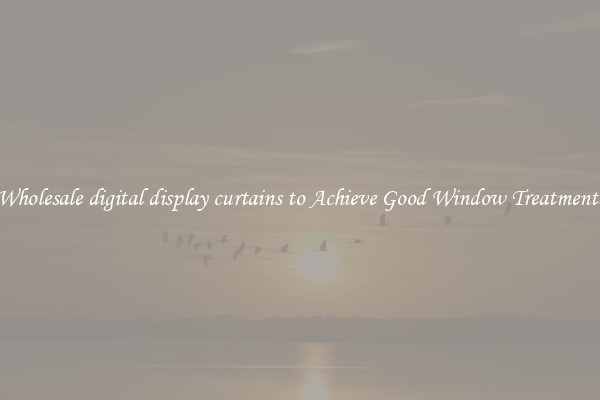 Wholesale digital display curtains to Achieve Good Window Treatments