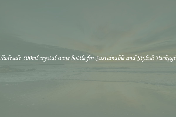 Wholesale 500ml crystal wine bottle for Sustainable and Stylish Packaging
