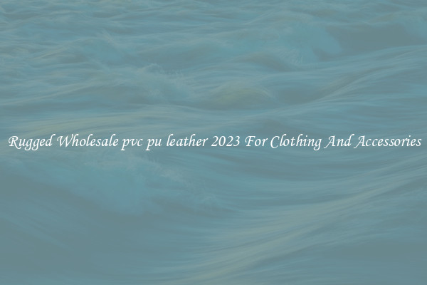 Rugged Wholesale pvc pu leather 2023 For Clothing And Accessories