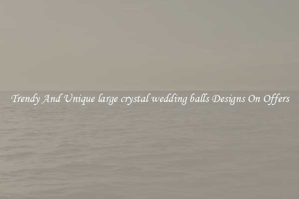 Trendy And Unique large crystal wedding balls Designs On Offers