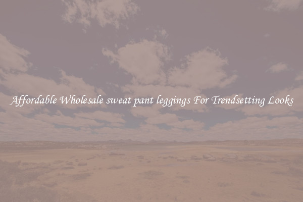 Affordable Wholesale sweat pant leggings For Trendsetting Looks