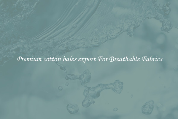 Premium cotton bales export For Breathable Fabrics