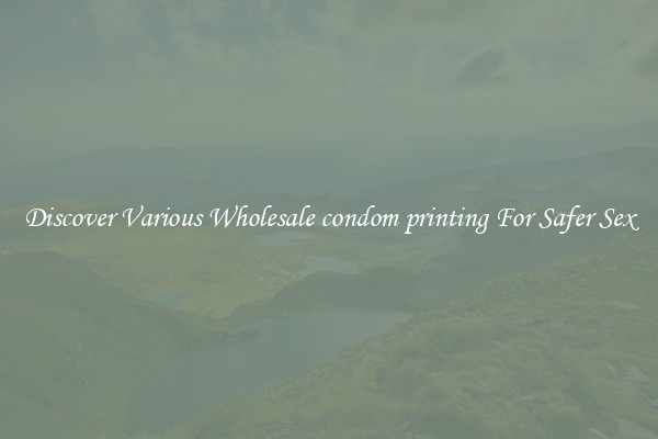 Discover Various Wholesale condom printing For Safer Sex
