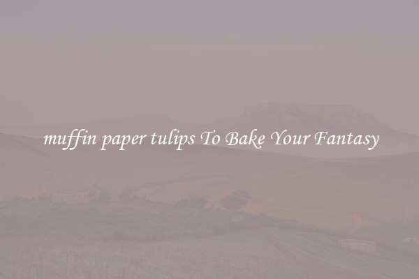 muffin paper tulips To Bake Your Fantasy
