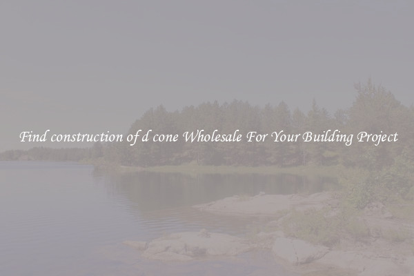 Find construction of d cone Wholesale For Your Building Project