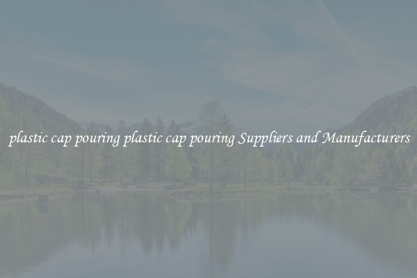 plastic cap pouring plastic cap pouring Suppliers and Manufacturers