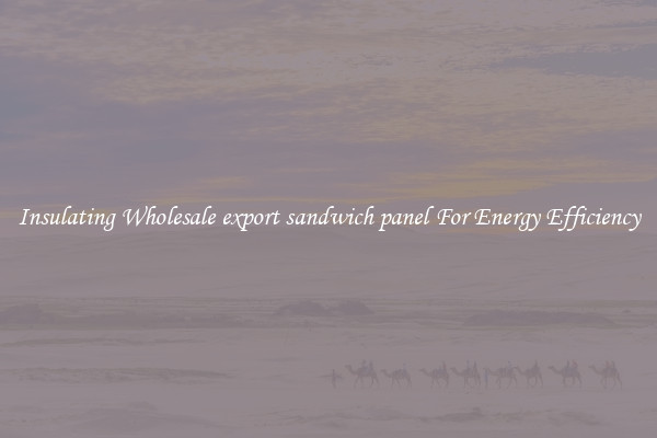 Insulating Wholesale export sandwich panel For Energy Efficiency