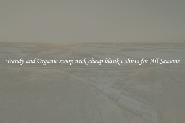 Trendy and Organic scoop neck cheap blank t shirts for All Seasons