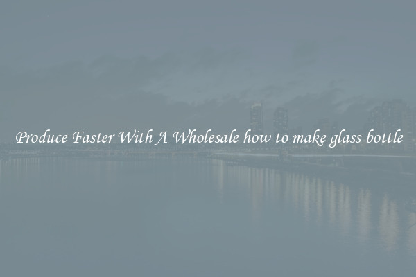 Produce Faster With A Wholesale how to make glass bottle