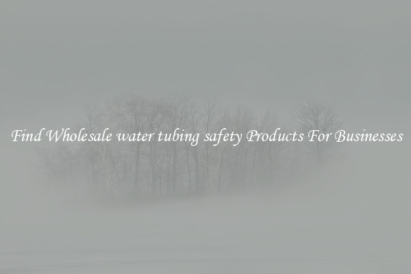 Find Wholesale water tubing safety Products For Businesses