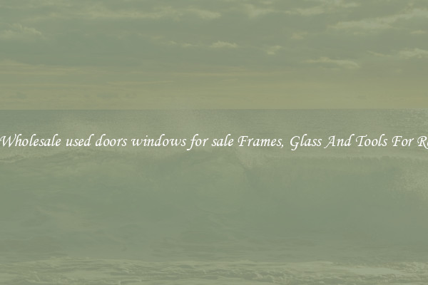Get Wholesale used doors windows for sale Frames, Glass And Tools For Repair