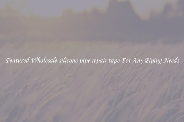Featured Wholesale silicone pipe repair tape For Any Piping Needs