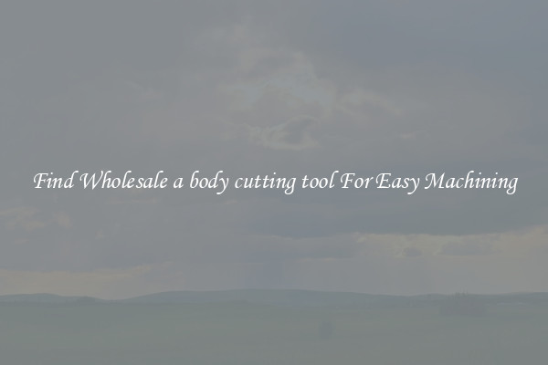 Find Wholesale a body cutting tool For Easy Machining