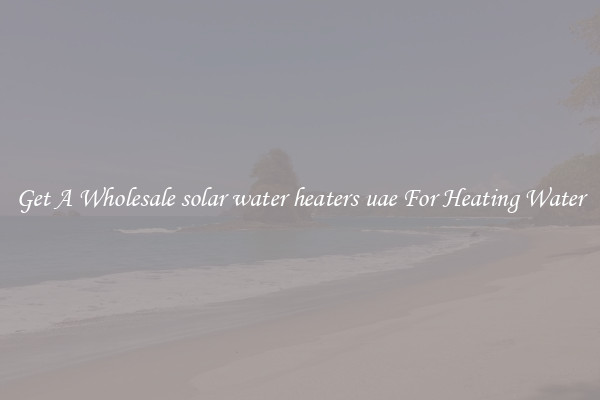 Get A Wholesale solar water heaters uae For Heating Water
